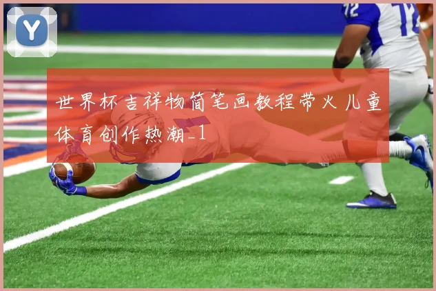 世界杯吉祥物简笔画教程带火儿童体育创作热潮_1