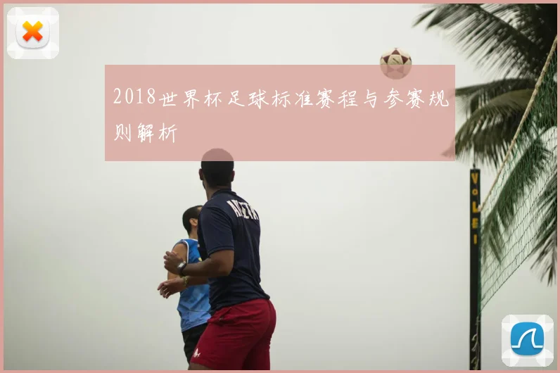 2018世界杯足球标准赛程与参赛规则解析