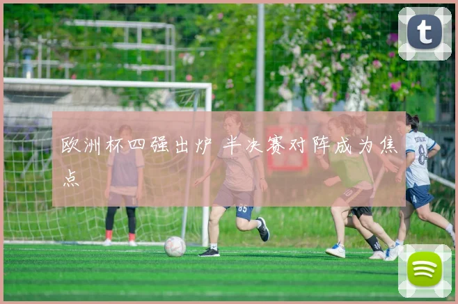 欧洲杯四强出炉 半决赛对阵成为焦点