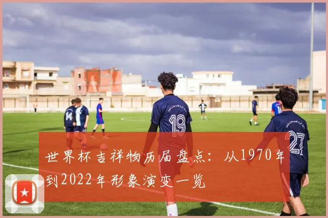 世界杯吉祥物历届盘点:从1970年到2022年形象演变一览