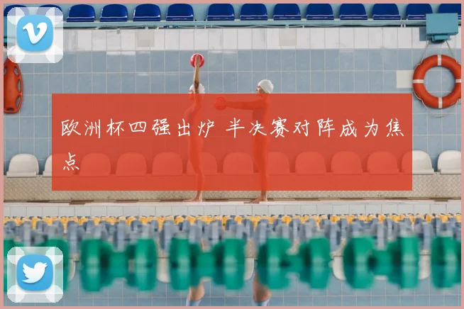 欧洲杯四强出炉 半决赛对阵成为焦点