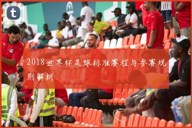 2018世界杯足球标准赛程与参赛规则解析