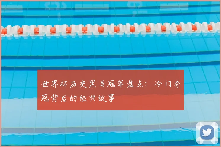 世界杯历史黑马冠军盘点：冷门夺冠背后的经典故事