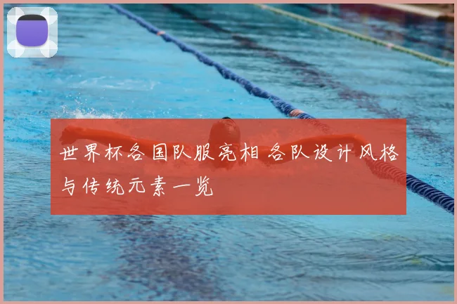 世界杯各国队服亮相 各队设计风格与传统元素一览