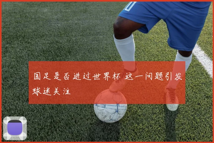 国足是否进过世界杯 这一问题引发球迷关注